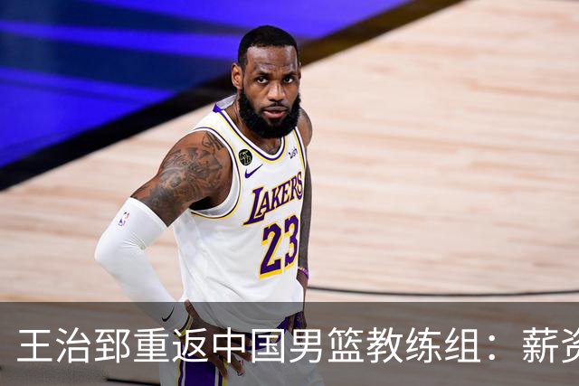 王治郅重返中国男篮教练组：薪资曝光引发球迷震惊